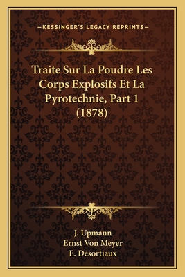 Traite Sur La Poudre Les Corps Explosifs Et La Pyrotechnie, Part 1 (1878) - Upmann, J, and Meyer, Ernst Von, and Desortiaux, E (Translated by)