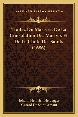 Traitez Du Martyre, de La Consolation Des Martyrs Et de La Chute Des Saints (1686) - Heidegger, Johann Heinrich, and De Saint-Amant, Gurard