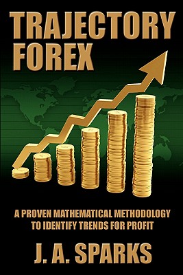 Trajectory Forex: A Proven Mathematical Methodology To Identify Trends For Profit - Annan, Paul, and Sparks, J A, and Whitaker, Ken