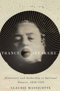 Trance Speakers: Femininity and Authorship in Spiritual S?ances, 1850-1930