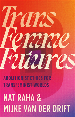 Trans Femme Futures: An Abolitionist Ethic for Transfeminist Worlds - Raha, Nat