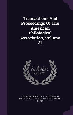 Transactions And Proceedings Of The American Philological Association, Volume 31 - Association, American Philological, and Philological Association of the Pacific (Creator)