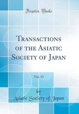 Transactions of the Asiatic Society of Japan, Vol. 13 (Classic Reprint) - Japan, Asiatic Society of