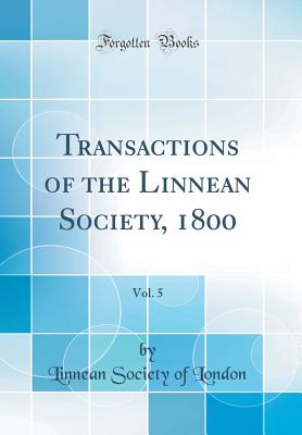 Transactions of the Linnean Society, 1800, Vol. 5 (Classic Reprint) - London, Linnean Society of