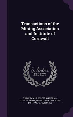 Transactions of the Mining Association and Institute of Cornwall - Parish, Elijah, and Sanderson, Robert, and Morse, Jedidiah