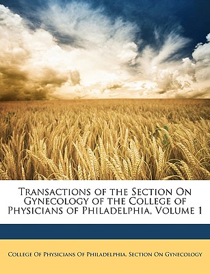 Transactions of the Section on Gynecology of the College of Physicians of Philadelphia, Volume 1 - College of Physicians of Philadelphia S, Of Physicians of Philadelphia S (Creator)