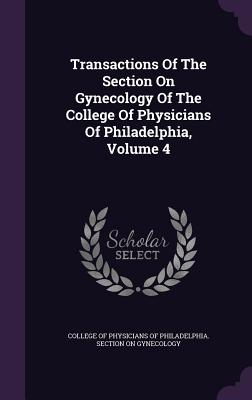 Transactions Of The Section On Gynecology Of The College Of Physicians Of Philadelphia, Volume 4 - College of Physicians of Philadelphia S (Creator)