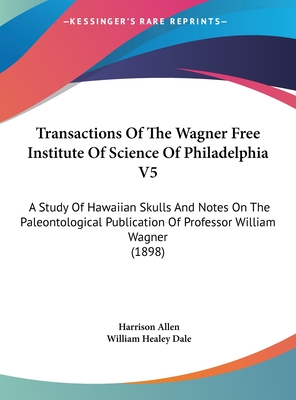 Transactions of the Wagner Free Institute of Science of Philadelphia V5: A Study of Hawaiian Skulls and Notes on the Paleontological Publication of Professor William Wagner (1898) - Allen, Harrison, and Dale, William Healey