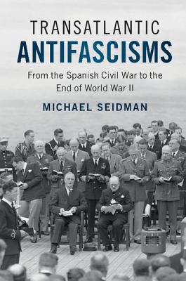 Transatlantic Antifascisms: From the Spanish Civil War to the End of World War II - Seidman, Michael