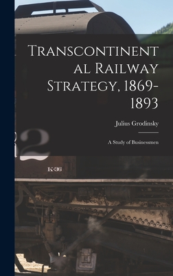 Transcontinental Railway Strategy, 1869-1893; a Study of Businessmen - Grodinsky, Julius 1896-
