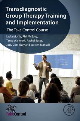 Transdiagnostic Group Therapy Training and Implementation: The Take Control Course - Morris, Lydia, and McEvoy, Phil, and Wallwork, Tanya