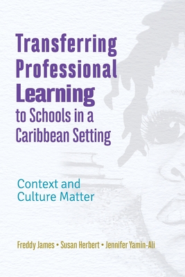 Transferring Professional Learning to Schools in a Caribbean Setting: Context and Culture Matter - James, Freddy, and Herbert, Susan, and Yamin-Ali, Jennifer