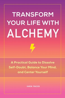 Transform Your Life with Alchemy: A Practical Guide to Dissolve Self-Doubt, Balance Your Mind, and Center Yourself - Frazier, Karen