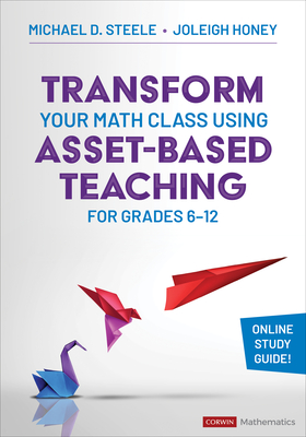 Transform Your Math Class Using Asset-Based Teaching for Grades 6-12 - Steele, Michael D, and Honey, Joleigh