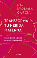 Transforma Tu Herida Materna: Cmo Sanar Lo Que No Empez Contigo / Transform Your Mother Wound