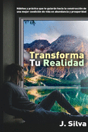 Transforma tu realidad: Hbitos y prctica que te guiarn hacia la construcci?n de una mejor condici?n de vida en abundancia y prosperidad