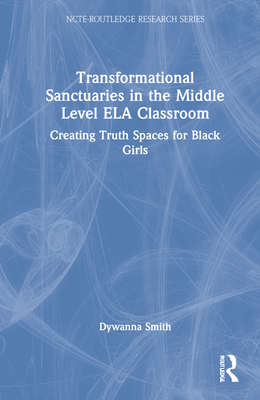 Transformational Sanctuaries in the Middle Level Ela Classroom: Creating Truth Spaces for Black Girls - Smith, Dywanna