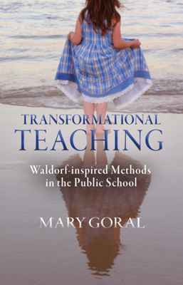 Transformational Teaching: Waldorf-Inspired Methods in the Public School - Goral, Mary