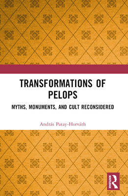 Transformations of Pelops: Myths, Monuments, and Cult Reconsidered - Patay-Horvth, Andrs