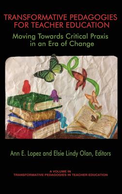 Transformative Pedagogies for Teacher Education: Moving Towards Critical Praxis in an Era of Change - Lopez, Ann E (Editor), and Olan, Elsie Lindy (Editor)