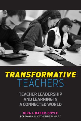 Transformative Teachers: Teacher Leadership and Learning in a Connected World - Baker-Doyle, Kira J, and Schultz, Katherine (Foreword by)