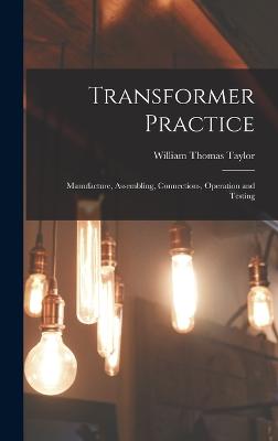 Transformer Practice: Manufacture, Assembling, Connections, Operation and Testing - Taylor, William Thomas