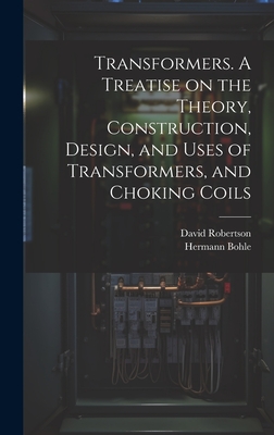 Transformers. a Treatise on the Theory, Construction, Design, and Uses of Transformers, and Choking Coils - Robertson, David, and Bohle, Hermann