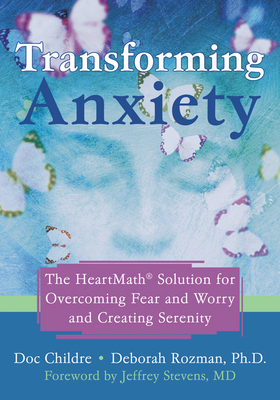 Transforming Anxiety: The Heartmath Solution for Overcoming Fear and Worry and Creating Serenity - Childre, Doc, and Rozman, Deborah, PhD