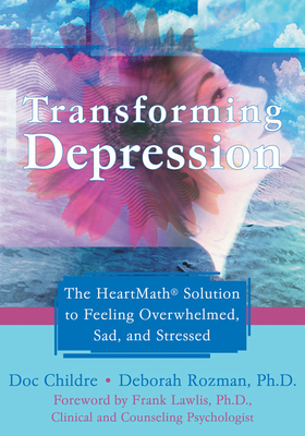Transforming Depression: The Heartmath Solution to Feeling Overwhelmed, Sad, and Stressed - Childre, Doc, and Rozman, Deborah, PhD, and Lawlis, Frank, PhD (Foreword by)