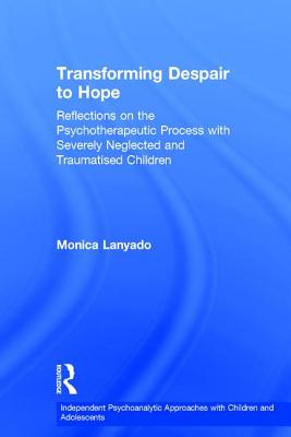 Transforming Despair to Hope: Reflections on the Psychotherapeutic Process with Severely Neglected and Traumatised Children - Lanyado, Monica