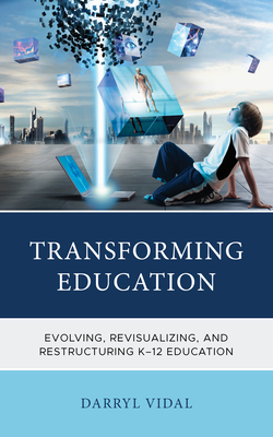 Transforming Education: Evolving, Revisualizing, and Restructuring K-12 Education - Vidal, Darryl