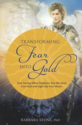 Transforming Fear Into Gold: How Facing What Frightens You Most Can Heal and Light Up Your Life - Stone, Barbara
