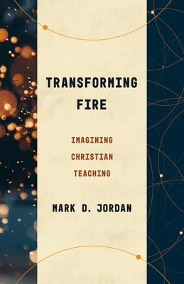 Transforming Fire: Imagining Christian Teaching - Jordan, Mark D