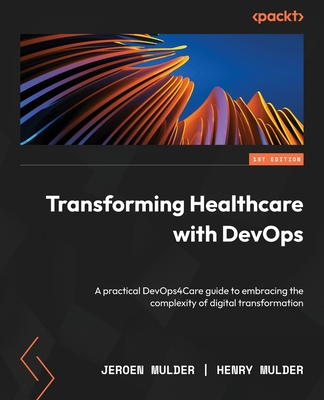 Transforming Healthcare with DevOps: A practical DevOps4Care guide to embracing the complexity of digital transformation - Mulder, Jeroen, and Mulder, Henry