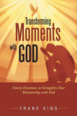 Transforming Moments with God: Ninety Devotions to Strengthen Your Relationship with God - King, Frank