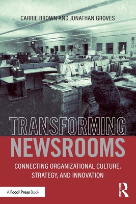 Transforming Newsrooms: Connecting Organizational Culture, Strategy, and Innovation - Groves, Jonathan, and Brown, Carrie