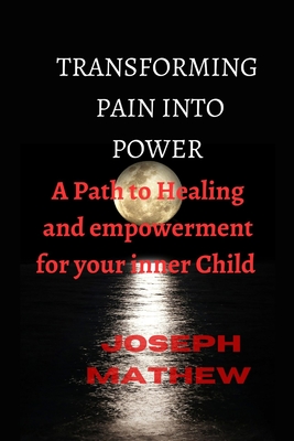 Transforming Pain Into Power: A Path to Healing and Empowerment for Your Inner Child - Mathew, Joseph