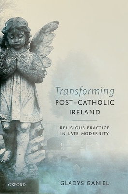 Transforming Post-Catholic Ireland: Religious Practice in Late Modernity - Ganiel, Gladys
