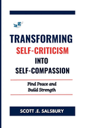 Transforming Self-Criticism Into Self-Compassion: Find Peace and Build Strength