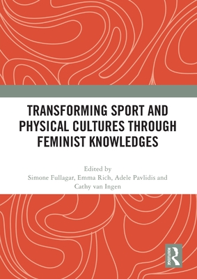 Transforming Sport and Physical Cultures through Feminist Knowledges - Fullagar, Simone (Editor), and Rich, Emma (Editor), and Pavlidis, Adele (Editor)