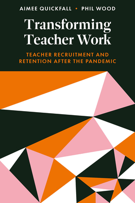 Transforming Teacher Work: Teacher Recruitment and Retention After the Pandemic - Quickfall, Aimee, and Wood, Phil