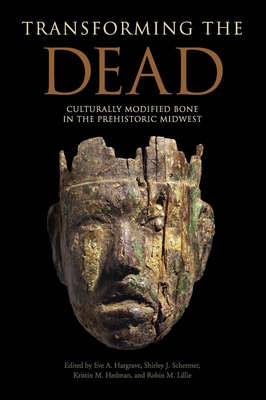 Transforming the Dead: Culturally Modified Bone in the Prehistoric Midwest - Hargrave, Eve A (Contributions by), and Schermer, Shirley J (Contributions by), and Hedman, Kristin M (Contributions by)