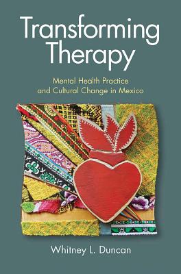 Transforming Therapy: Mental Health Practice and Cultural Change in Mexico - Duncan, Whitney L