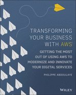 Transforming Your Business with Aws: Getting the Most Out of Using Aws to Modernize and Innovate Your Digital Services