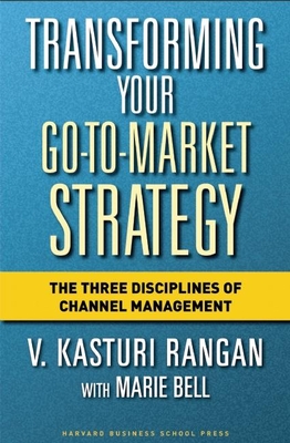 Transforming Your Go-To-Market Strategy: The Three Disciplines of Channel Management - Rangan, V Kasturi, and Bell, Marie