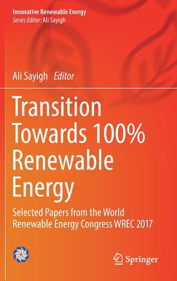 Transition Towards 100% Renewable Energy: Selected Papers from the World Renewable Energy Congress Wrec 2017 - Sayigh, Ali (Editor)