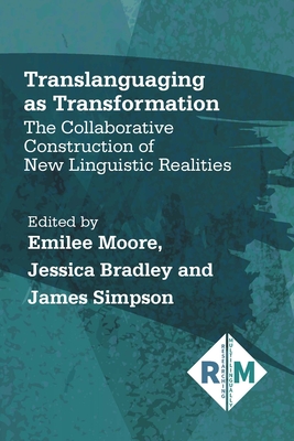 Translanguaging as Transformation: The Collaborative Construction of New Linguistic Realities - Moore, Emilee (Editor), and Bradley, Jessica (Editor), and Simpson, James (Editor)