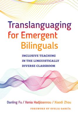 Translanguaging for Emergent Bilinguals: Inclusive Teaching in the Linguistically Diverse Classroom - Fu, Danling, and Hadjioannou, Xenia, and Zhou, Xiaodi
