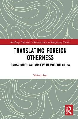 Translating Foreign Otherness: Cross-Cultural Anxiety in Modern China - Sun, Yifeng