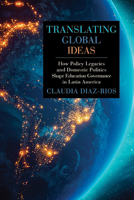 Translating Global Ideas: How Policy Legacies and Domestic Politics Shape Education Governance in Latin America - Diaz-Rios, Claudia